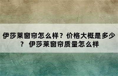 伊莎莱窗帘怎么样？价格大概是多少？ 伊莎莱窗帘质量怎么样